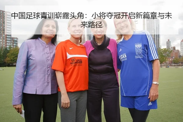 中国足球青训崭露头角：小将夺冠开启新篇章与未来路径